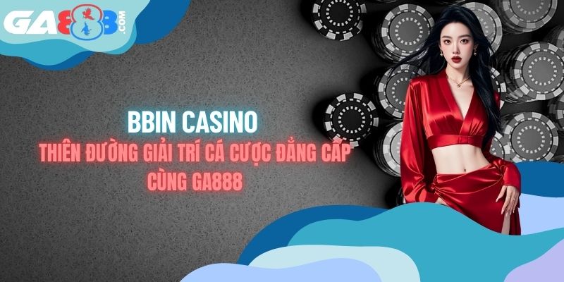 BBIN Casino - Thiên Đường Giải Trí Cá Cược Đẳng Cấp Cùng GA888