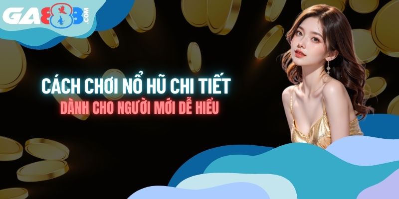 Cách Chơi Nổ Hũ Chi Tiết Dành Cho Người Mới Dễ Hiểu