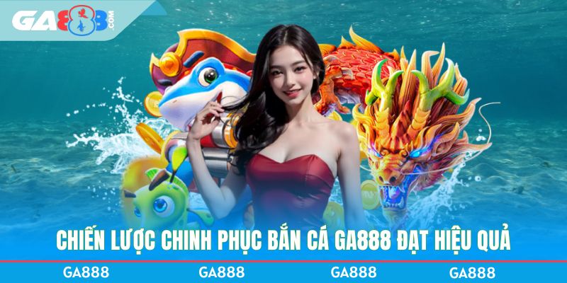 Chiến lược chinh phục bắn cá GA888 đạt hiệu quả