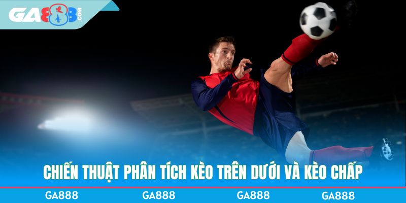 Chiến thuật phân tích kèo trên dưới và kèo chấp