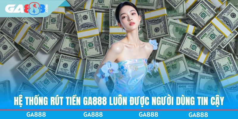 Hệ thống rút tiền GA888 luôn được người dùng tin cậy