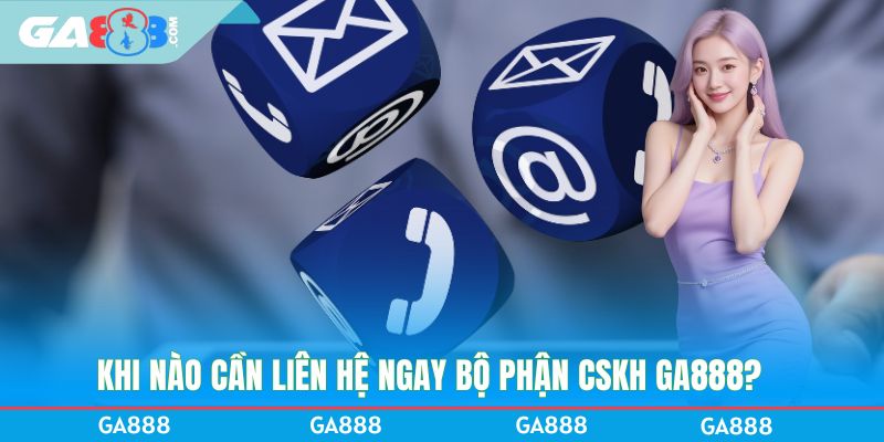 Khi nào cần liên hệ ngay bộ phận CSKH GA888?