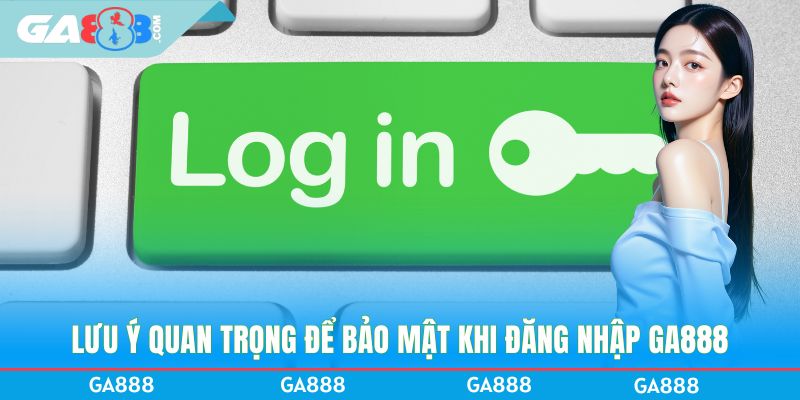 Lưu ý quan trọng để bảo mật khi đăng nhập GA888