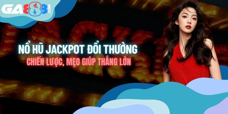 Nổ Hũ Jackpot Đổi Thưởng - Chiến Lược, Mẹo Giúp Thắng Lớn