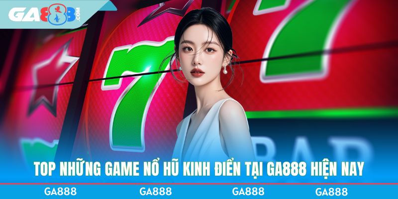 Top những game nổ hũ kinh điển tại GA888 hiện nay