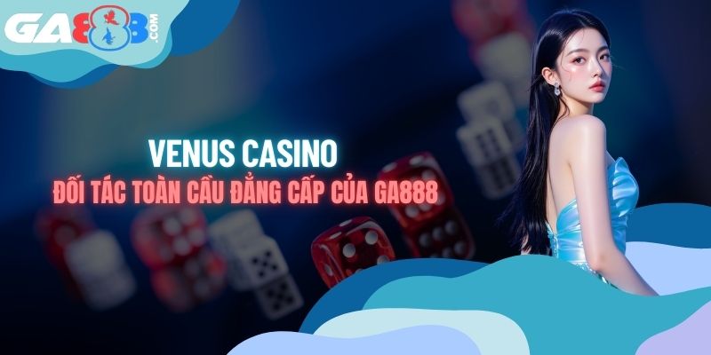 VENUS Casino - Đối Tác Toàn Cầu Đẳng Cấp Của GA888