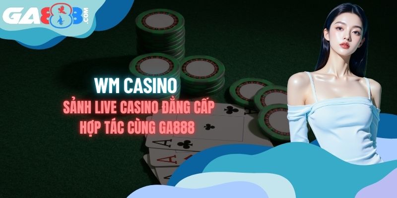 WM Casino Sảnh Live Casino Đẳng Cấp Hợp Tác Cùng GA888